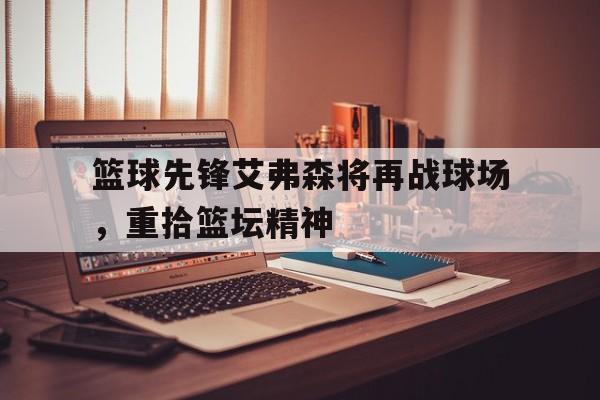 篮球先锋艾弗森将再战球场，重拾篮坛精神的简单介绍