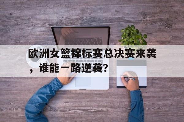 包含欧洲女篮锦标赛总决赛来袭，谁能一路逆袭？的词条